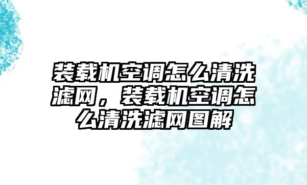 裝載機(jī)空調(diào)怎么清洗濾網(wǎng)，裝載機(jī)空調(diào)怎么清洗濾網(wǎng)圖解