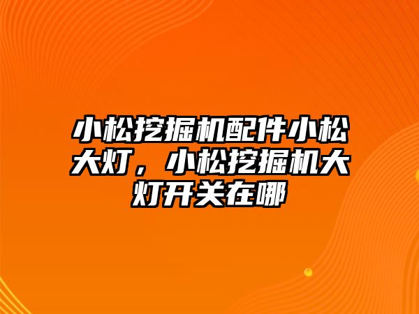 小松挖掘機配件小松大燈，小松挖掘機大燈開關(guān)在哪