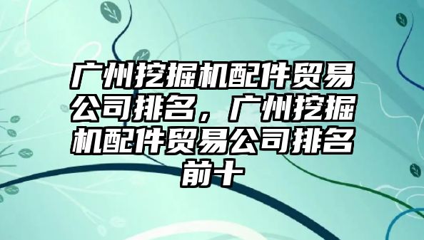 廣州挖掘機配件貿(mào)易公司排名，廣州挖掘機配件貿(mào)易公司排名前十