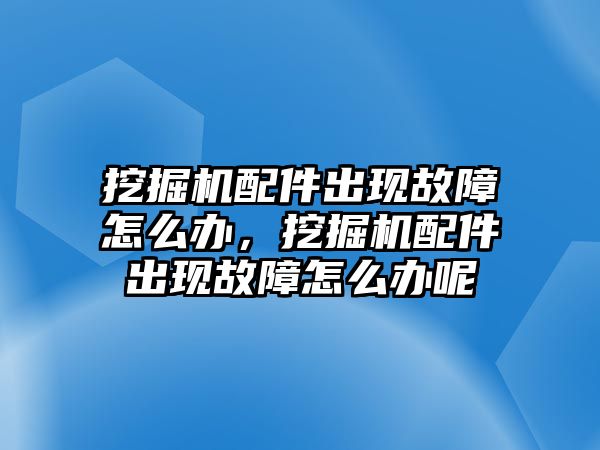 挖掘機(jī)配件出現(xiàn)故障怎么辦，挖掘機(jī)配件出現(xiàn)故障怎么辦呢