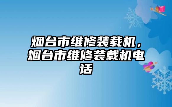 煙臺市維修裝載機(jī)，煙臺市維修裝載機(jī)電話