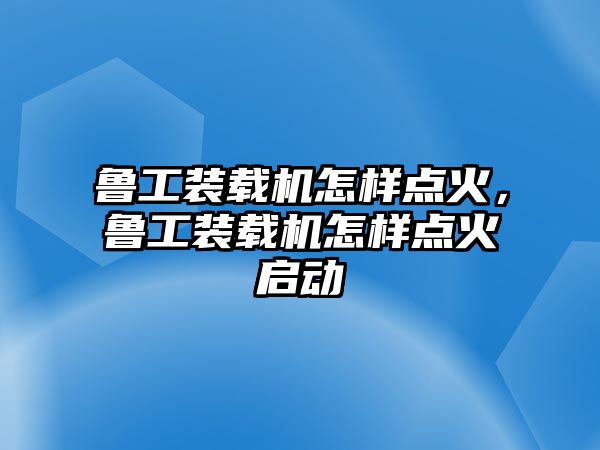 魯工裝載機(jī)怎樣點火，魯工裝載機(jī)怎樣點火啟動