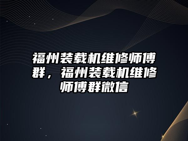 福州裝載機維修師傅群，福州裝載機維修師傅群微信