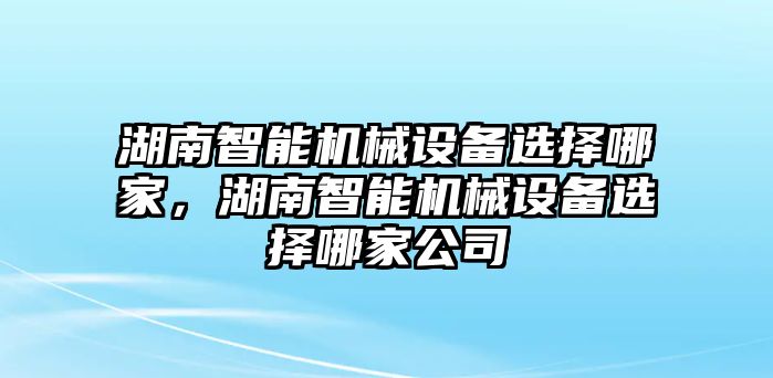 湖南智能機(jī)械設(shè)備選擇哪家，湖南智能機(jī)械設(shè)備選擇哪家公司