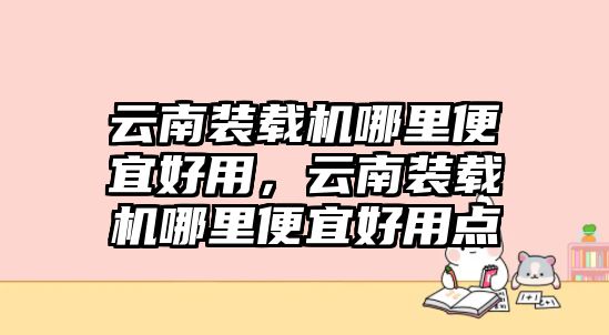 云南裝載機(jī)哪里便宜好用，云南裝載機(jī)哪里便宜好用點(diǎn)