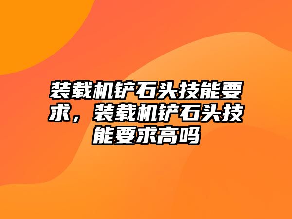 裝載機(jī)鏟石頭技能要求，裝載機(jī)鏟石頭技能要求高嗎