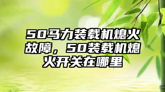 50馬力裝載機(jī)熄火故障，50裝載機(jī)熄火開關(guān)在哪里