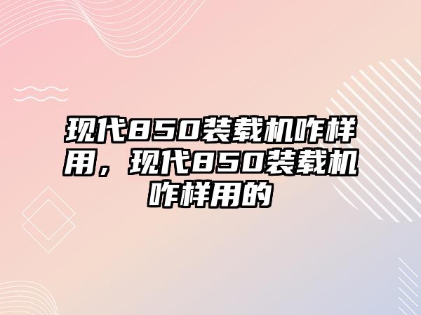 現(xiàn)代850裝載機(jī)咋樣用，現(xiàn)代850裝載機(jī)咋樣用的