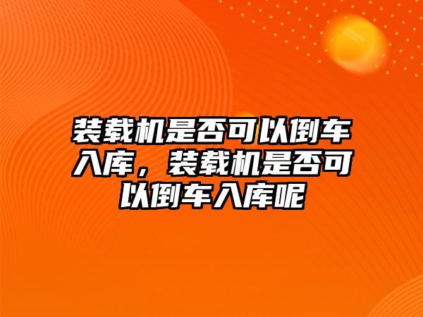 裝載機是否可以倒車入庫，裝載機是否可以倒車入庫呢