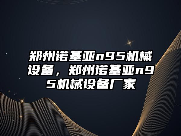 鄭州諾基亞n95機(jī)械設(shè)備，鄭州諾基亞n95機(jī)械設(shè)備廠家