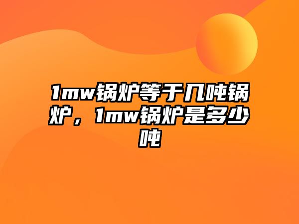 1mw鍋爐等于幾噸鍋爐，1mw鍋爐是多少噸