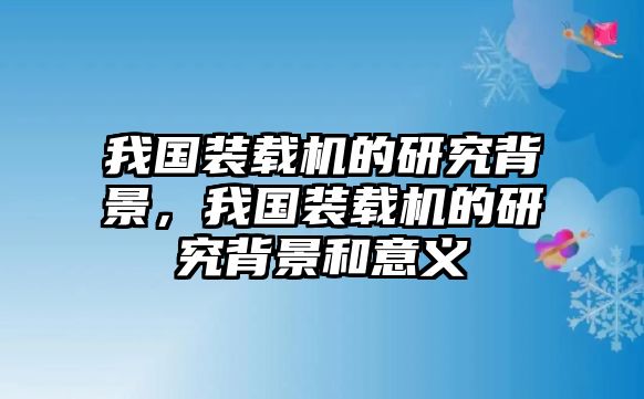 我國裝載機的研究背景，我國裝載機的研究背景和意義