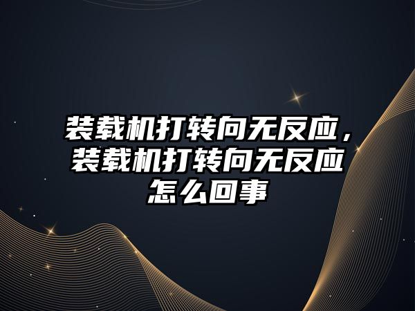 裝載機打轉(zhuǎn)向無反應，裝載機打轉(zhuǎn)向無反應怎么回事