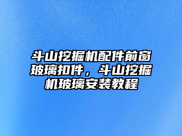 斗山挖掘機(jī)配件前窗玻璃扣件，斗山挖掘機(jī)玻璃安裝教程