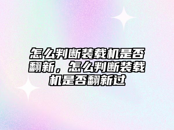 怎么判斷裝載機(jī)是否翻新，怎么判斷裝載機(jī)是否翻新過