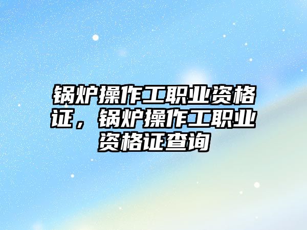 鍋爐操作工職業(yè)資格證，鍋爐操作工職業(yè)資格證查詢