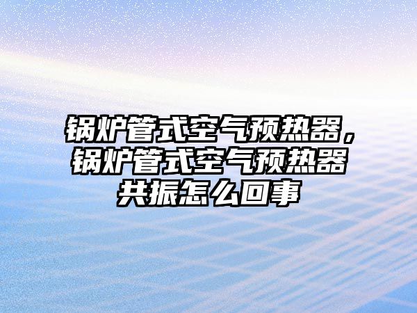 鍋爐管式空氣預熱器，鍋爐管式空氣預熱器共振怎么回事