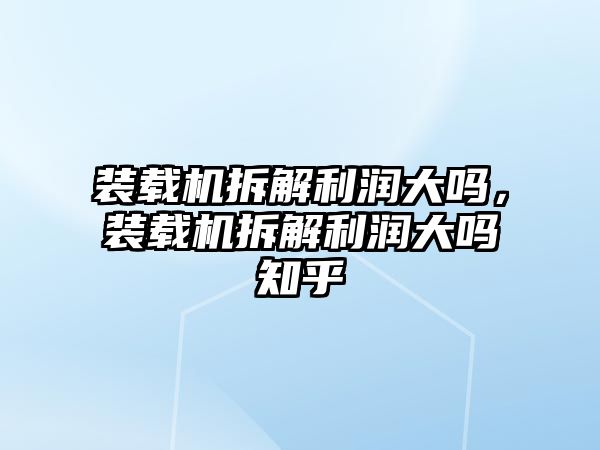 裝載機(jī)拆解利潤大嗎，裝載機(jī)拆解利潤大嗎知乎