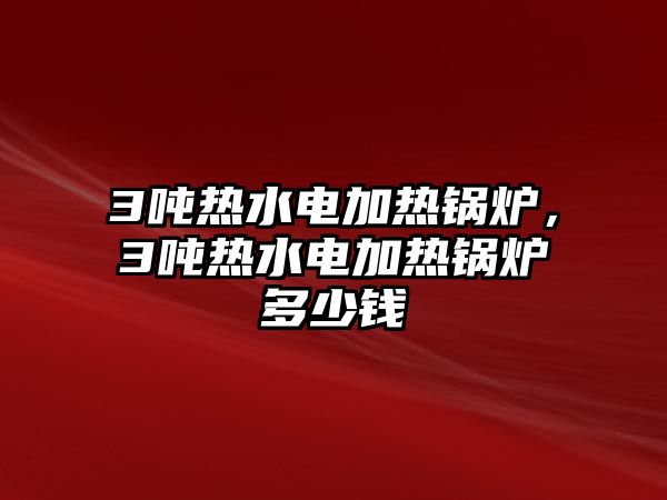 3噸熱水電加熱鍋爐，3噸熱水電加熱鍋爐多少錢(qián)