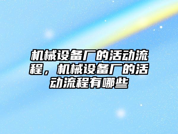 機(jī)械設(shè)備廠的活動流程，機(jī)械設(shè)備廠的活動流程有哪些