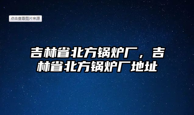 吉林省北方鍋爐廠，吉林省北方鍋爐廠地址