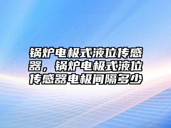 鍋爐電極式液位傳感器，鍋爐電極式液位傳感器電極間隔多少