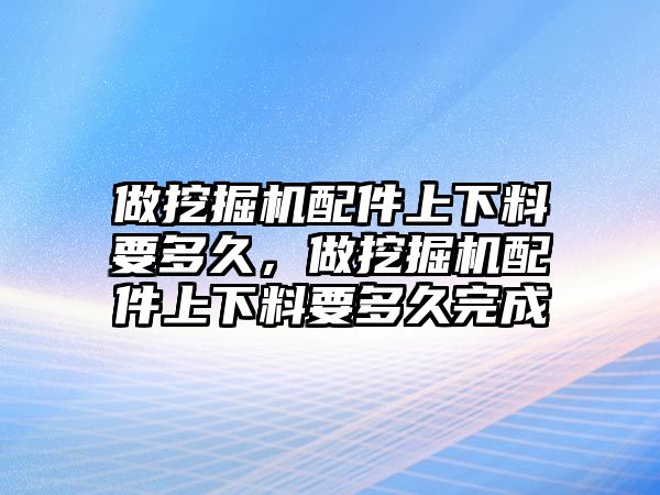 做挖掘機(jī)配件上下料要多久，做挖掘機(jī)配件上下料要多久完成