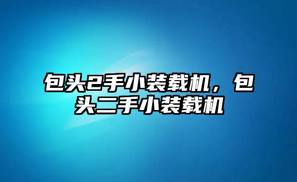 包頭2手小裝載機，包頭二手小裝載機