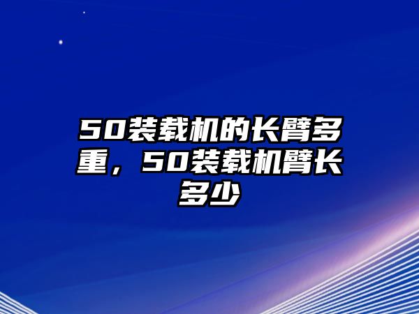 50裝載機的長臂多重，50裝載機臂長多少