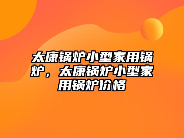 太康鍋爐小型家用鍋爐，太康鍋爐小型家用鍋爐價(jià)格