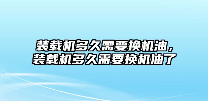 裝載機(jī)多久需要換機(jī)油，裝載機(jī)多久需要換機(jī)油了