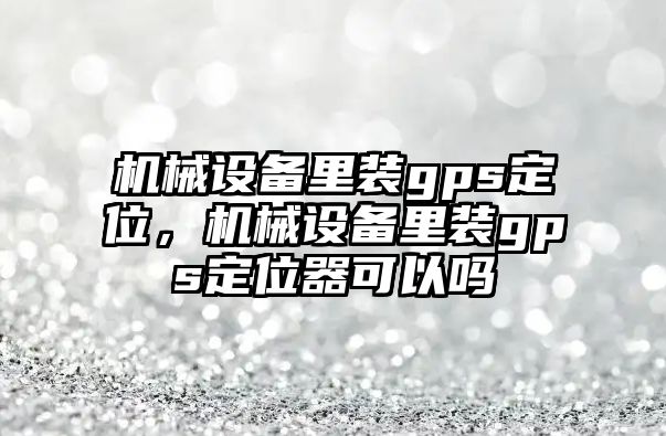 機械設(shè)備里裝gps定位，機械設(shè)備里裝gps定位器可以嗎
