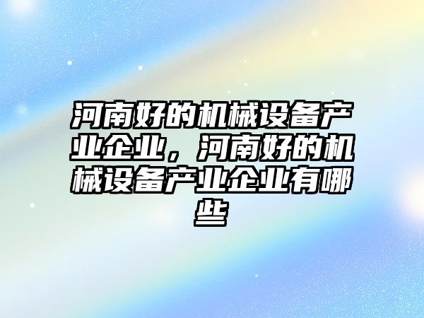 河南好的機械設(shè)備產(chǎn)業(yè)企業(yè)，河南好的機械設(shè)備產(chǎn)業(yè)企業(yè)有哪些