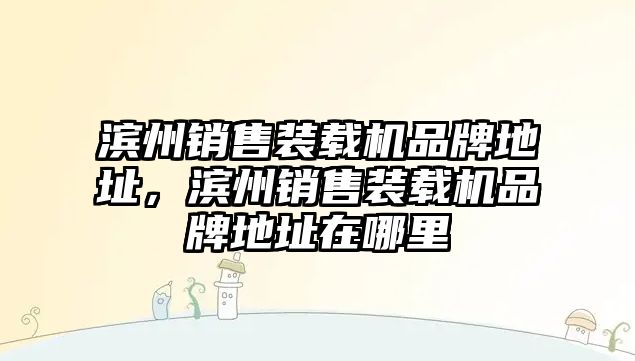 濱州銷售裝載機(jī)品牌地址，濱州銷售裝載機(jī)品牌地址在哪里