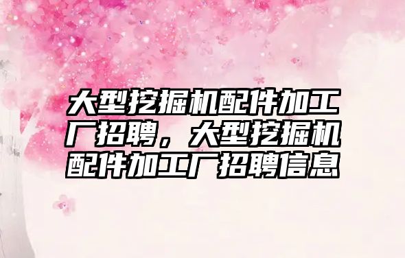 大型挖掘機配件加工廠招聘，大型挖掘機配件加工廠招聘信息