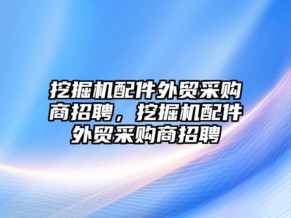 挖掘機(jī)配件外貿(mào)采購商招聘，挖掘機(jī)配件外貿(mào)采購商招聘