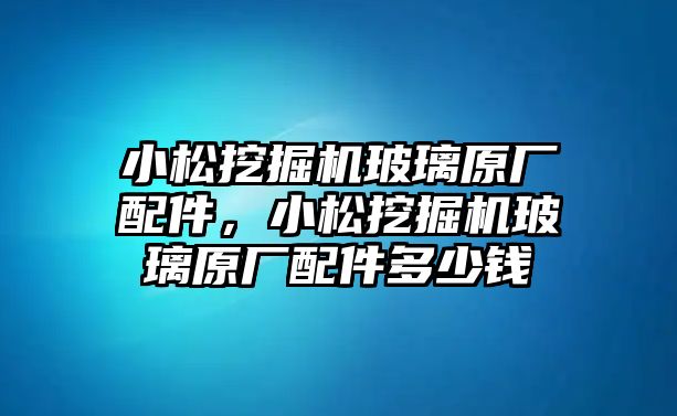 小松挖掘機玻璃原廠配件，小松挖掘機玻璃原廠配件多少錢