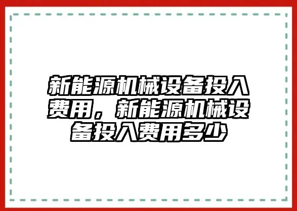 新能源機(jī)械設(shè)備投入費(fèi)用，新能源機(jī)械設(shè)備投入費(fèi)用多少