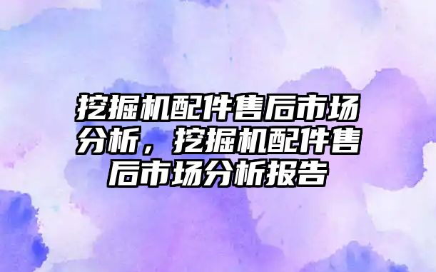 挖掘機(jī)配件售后市場分析，挖掘機(jī)配件售后市場分析報(bào)告