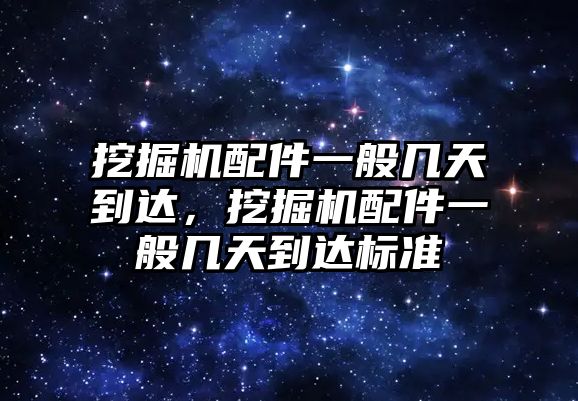 挖掘機配件一般幾天到達，挖掘機配件一般幾天到達標準