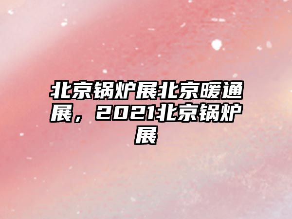 北京鍋爐展北京暖通展，2021北京鍋爐展