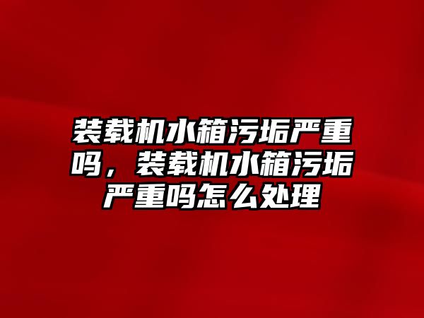 裝載機(jī)水箱污垢嚴(yán)重嗎，裝載機(jī)水箱污垢嚴(yán)重嗎怎么處理