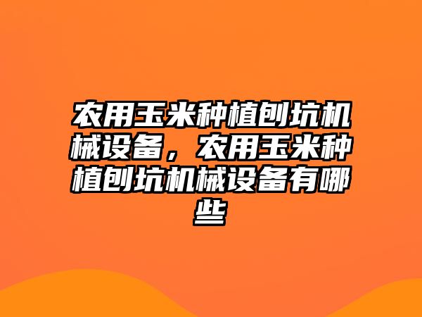 農(nóng)用玉米種植刨坑機械設備，農(nóng)用玉米種植刨坑機械設備有哪些