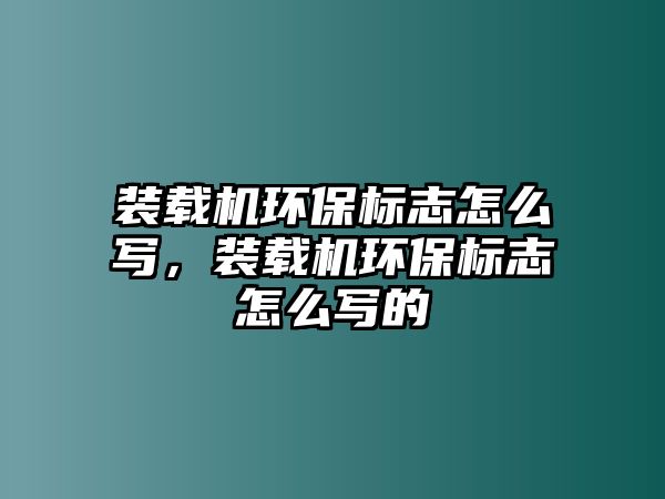 裝載機環(huán)保標志怎么寫，裝載機環(huán)保標志怎么寫的