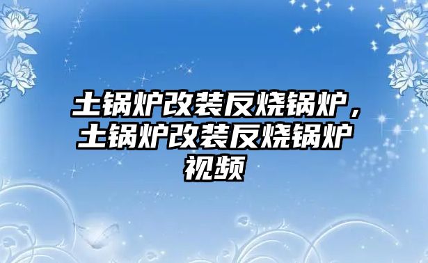 土鍋爐改裝反燒鍋爐，土鍋爐改裝反燒鍋爐視頻