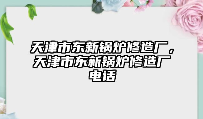 天津市東新鍋爐修造廠，天津市東新鍋爐修造廠電話