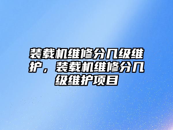 裝載機(jī)維修分幾級維護(hù)，裝載機(jī)維修分幾級維護(hù)項目