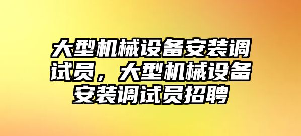 大型機(jī)械設(shè)備安裝調(diào)試員，大型機(jī)械設(shè)備安裝調(diào)試員招聘