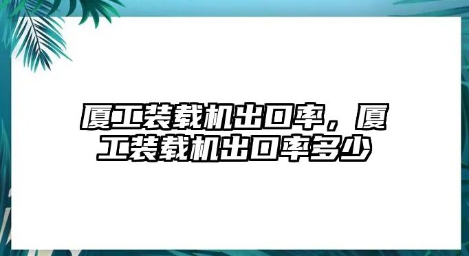 廈工裝載機(jī)出口率，廈工裝載機(jī)出口率多少