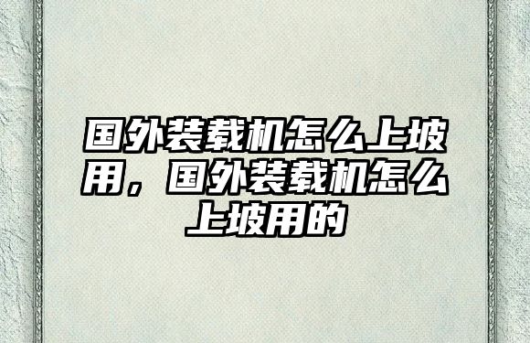 國(guó)外裝載機(jī)怎么上坡用，國(guó)外裝載機(jī)怎么上坡用的